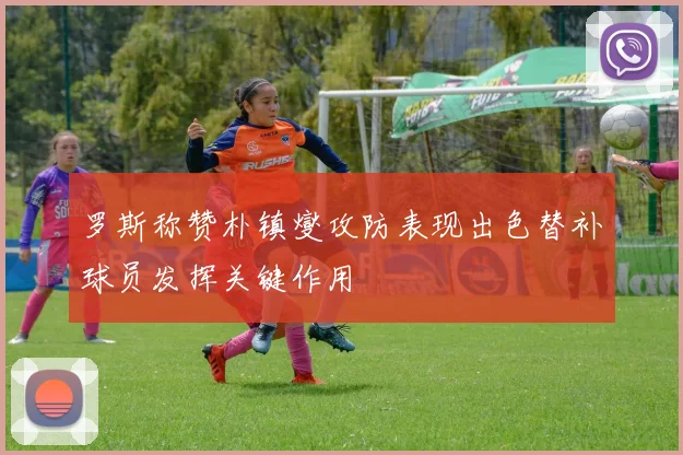 罗斯称赞朴镇燮攻防表现出色替补球员发挥关键作用