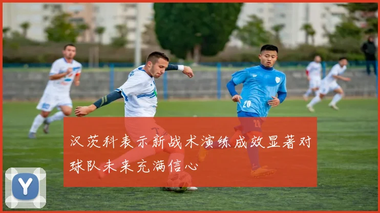 汉茨科表示新战术演练成效显著对球队未来充满信心