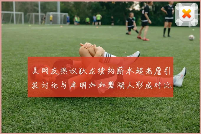 美网友热议狄龙续约薪水超老詹引发讨论与库明加加盟湖人形成对比