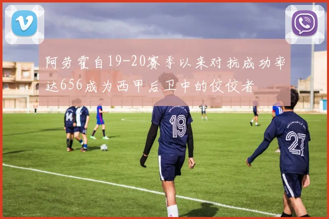 阿劳霍自19-20赛季以来对抗成功率达656成为西甲后卫中的佼佼者