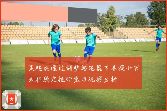 吴艳妮通过调整起跑器节奏提升百米栏稳定性研究与观察分析