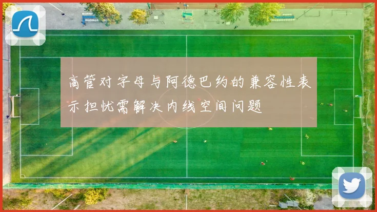 高管对字母与阿德巴约的兼容性表示担忧需解决内线空间问题