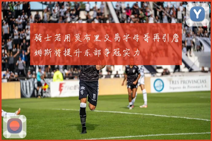 骑士若用莫布里交易字母哥再引詹姆斯将提升东部争冠实力
