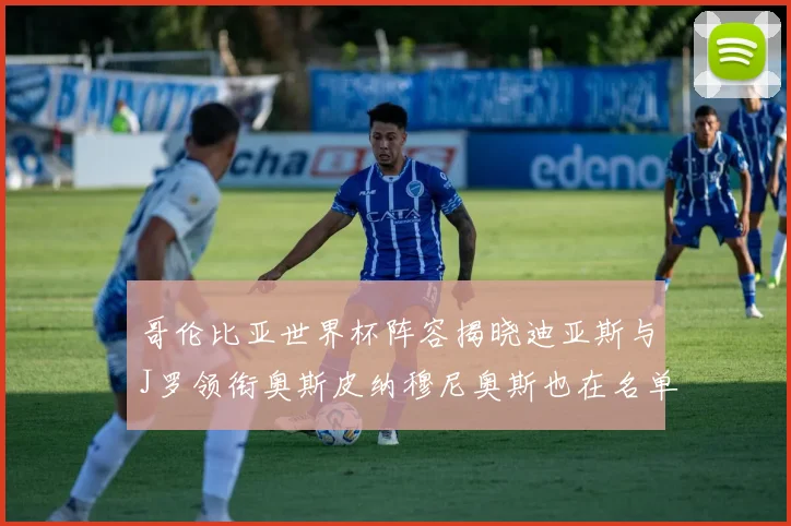 哥伦比亚世界杯阵容揭晓迪亚斯与J罗领衔奥斯皮纳穆尼奥斯也在名单中