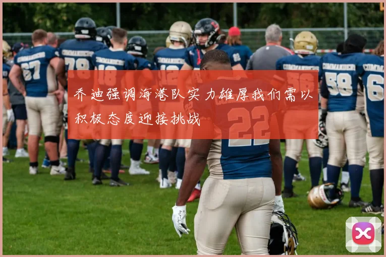 乔迪强调海港队实力雄厚我们需以积极态度迎接挑战