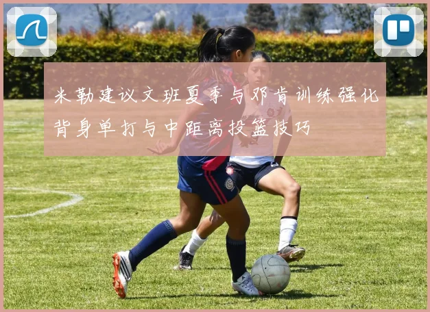 米勒建议文班夏季与邓肯训练强化背身单打与中距离投篮技巧