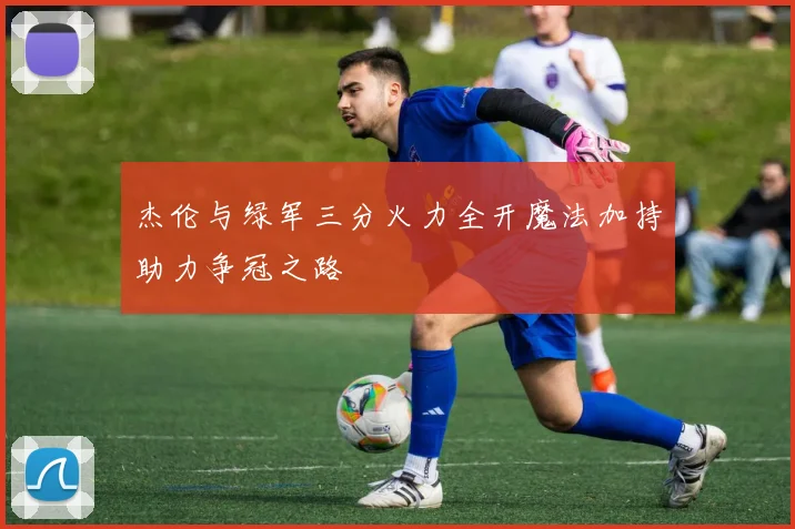 杰伦与绿军三分火力全开魔法加持助力争冠之路