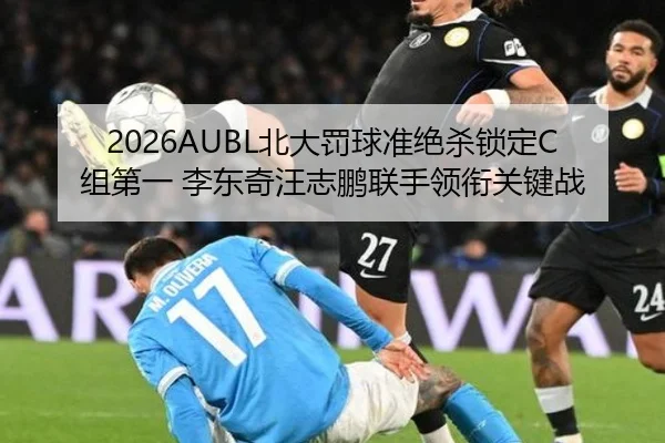 2026AUBL北大罚球准绝杀锁定C组第一 李东奇汪志鹏联手领衔关键战