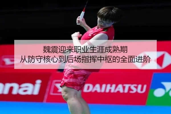 魏震迎来职业生涯成熟期 从防守核心到后场指挥中枢的全面进阶