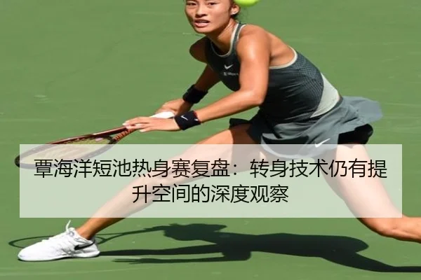 覃海洋短池热身赛复盘：转身技术仍有提升空间的深度观察